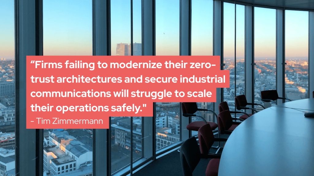 “Firms failing to modernize their zero-trust architectures and secure industrial communications will struggle to scale their operations safely." - Tim Zimmermann 