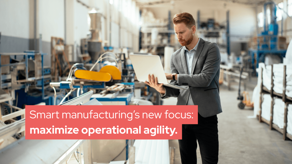 Smart manufacturing’s new focus: maximize operational agility.